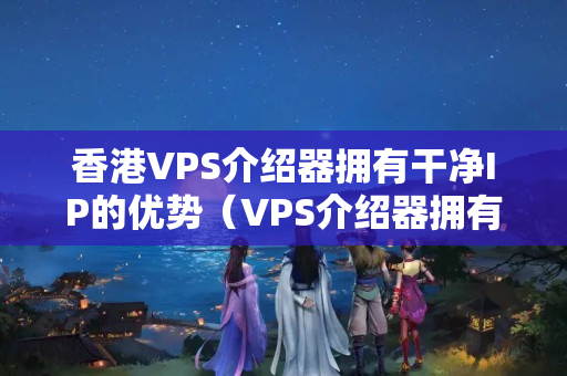 香港VPS介紹器擁有干凈IP的優(yōu)勢（VPS介紹器擁有干凈IP的優(yōu)勢分析）