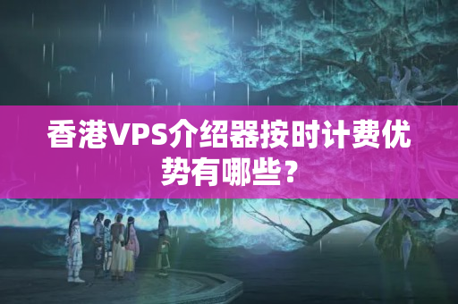 香港VPS介紹器按時計費優(yōu)勢有哪些？