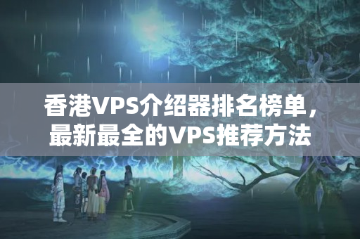 香港VPS介紹器排名榜單，最新最全的VPS推薦方法