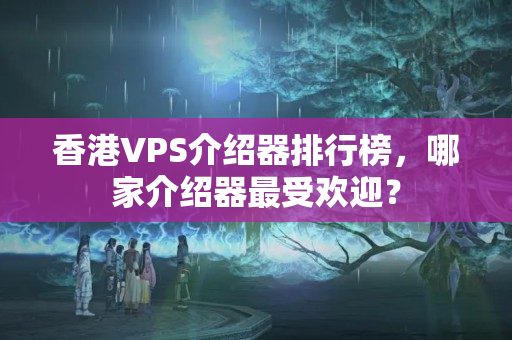 香港VPS介紹器排行榜，哪家介紹器最受歡迎？