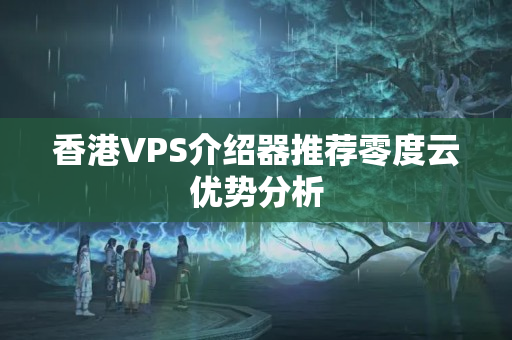 香港VPS介紹器推薦零度云優(yōu)勢分析