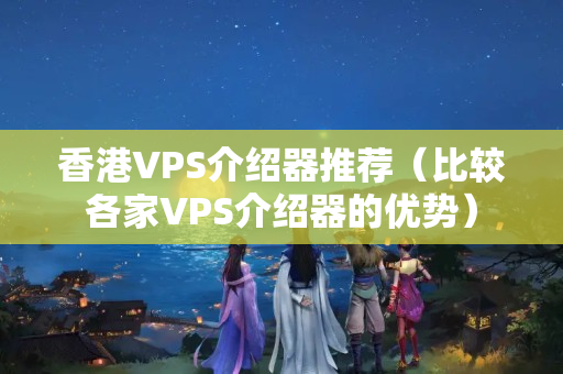 香港VPS介紹器推薦（比較各家VPS介紹器的優(yōu)勢）