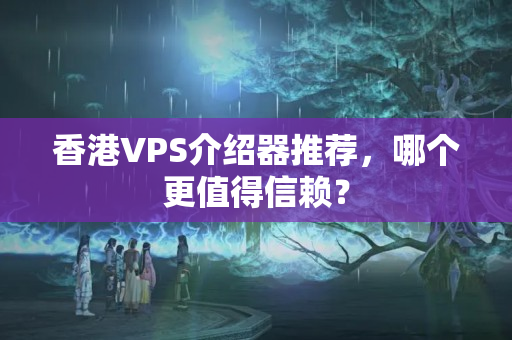 香港VPS介紹器推薦，哪個(gè)更值得信賴(lài)？