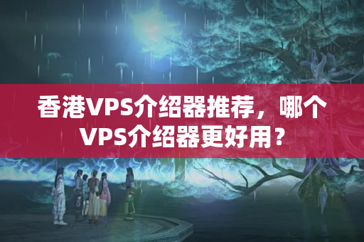 香港VPS介紹器推薦，哪個(gè)VPS介紹器更好用？