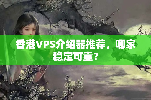 香港VPS介紹器推薦，哪家穩(wěn)定可靠？