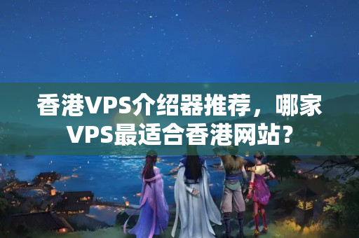 香港VPS介紹器推薦，哪家VPS最適合香港網(wǎng)站？