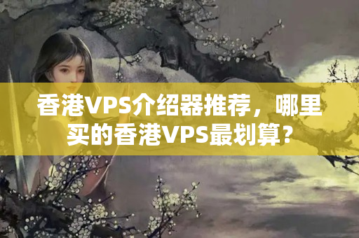 香港VPS介紹器推薦，哪里買(mǎi)的香港VPS最劃算？