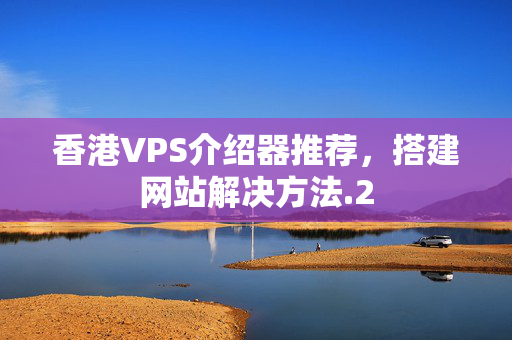 香港VPS介紹器推薦，搭建網(wǎng)站解決方法