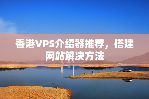 香港VPS介紹器推薦，搭建網(wǎng)站解決方法