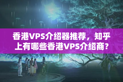 香港VPS介紹器推薦，知乎上有哪些香港VPS介紹商？