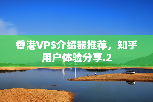 香港VPS介紹器推薦，知乎用戶體驗(yàn)分享