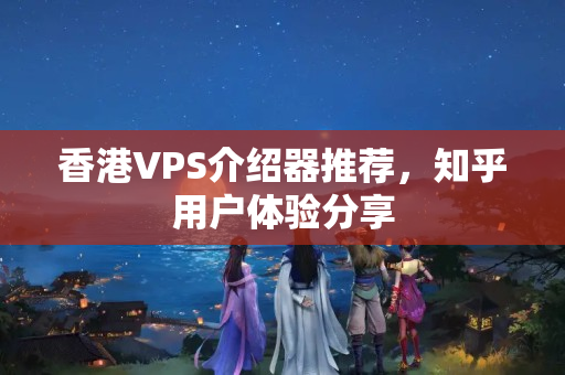 香港VPS介紹器推薦，知乎用戶體驗(yàn)分享