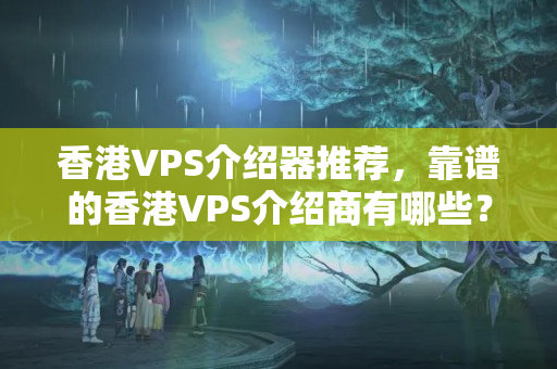 香港VPS介紹器推薦，靠譜的香港VPS介紹商有哪些？