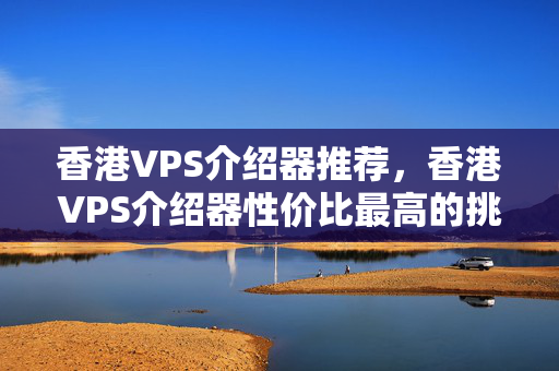 香港VPS介紹器推薦，香港VPS介紹器性價比最高的挑選方法