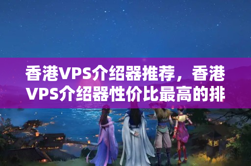 香港VPS介紹器推薦，香港VPS介紹器性價(jià)比最高的排行榜