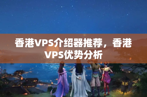 香港VPS介紹器推薦，香港VPS優(yōu)勢分析