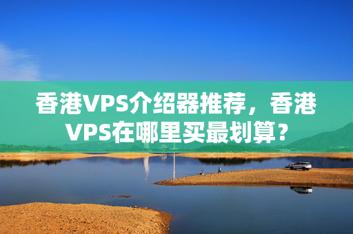 香港VPS介紹器推薦，香港VPS在哪里買最劃算？