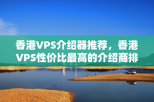 香港VPS介紹器推薦，香港VPS性價(jià)比最高的介紹商排行榜