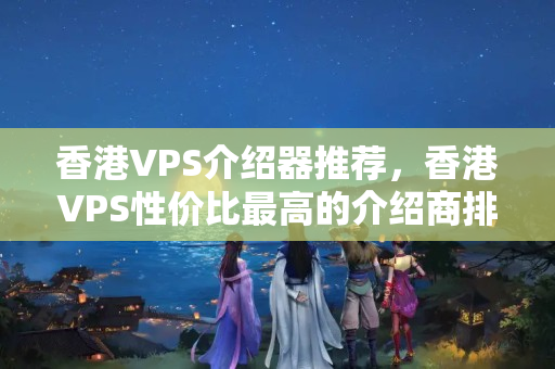 香港VPS介紹器推薦，香港VPS性價(jià)比最高的介紹商排行榜