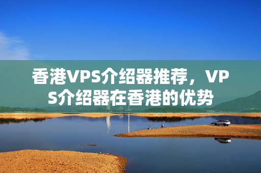 香港VPS介紹器推薦，VPS介紹器在香港的優(yōu)勢