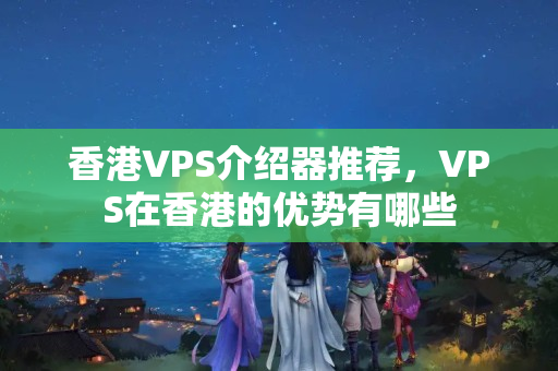 香港VPS介紹器推薦，VPS在香港的優(yōu)勢有哪些