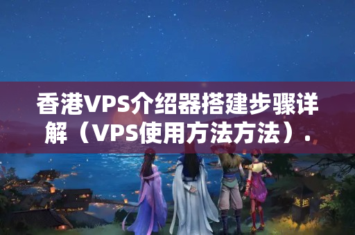 香港VPS介紹器搭建步驟詳解（VPS使用方法方法）