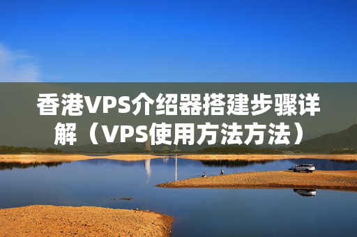 香港VPS介紹器搭建步驟詳解（VPS使用方法方法）