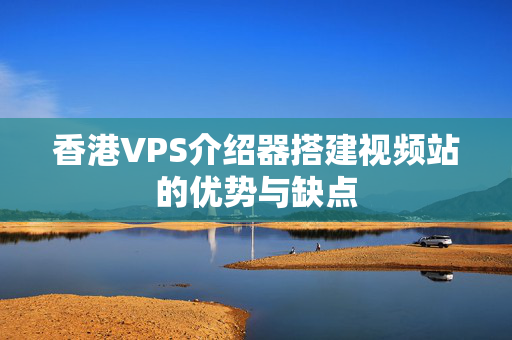 香港VPS介紹器搭建視頻站的優(yōu)勢與缺點