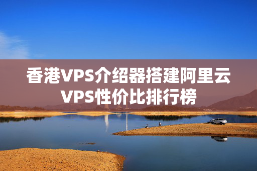 香港VPS介紹器搭建阿里云VPS性價比排行榜