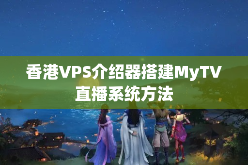 香港VPS介紹器搭建MyTV直播系統(tǒng)方法