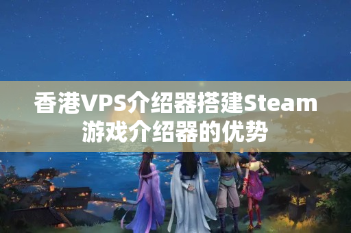 香港VPS介紹器搭建Steam游戲介紹器的優(yōu)勢