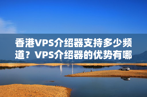 香港VPS介紹器支持多少頻道？VPS介紹器的優(yōu)勢有哪些？