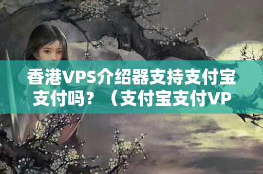 香港VPS介紹器支持支付寶支付嗎？（支付寶支付VPS介紹器詳細攻略）