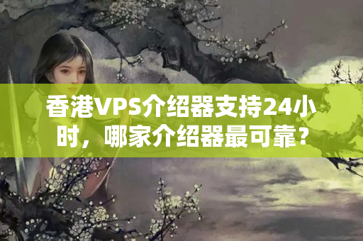 香港VPS介紹器支持24小時(shí)，哪家介紹器最可靠？