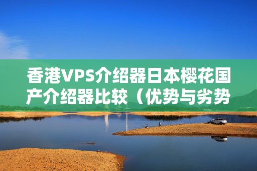 香港VPS介紹器日本櫻花國產(chǎn)介紹器比較（優(yōu)勢與劣勢）