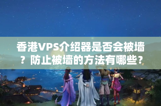 香港VPS介紹器是否會被墻？防止被墻的方法有哪些？