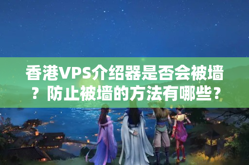 香港VPS介紹器是否會被墻？防止被墻的方法有哪些？