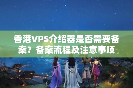 香港VPS介紹器是否需要備案？備案流程及注意事項