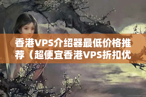 香港VPS介紹器最低價格推薦（超便宜香港VPS折扣優(yōu)惠）