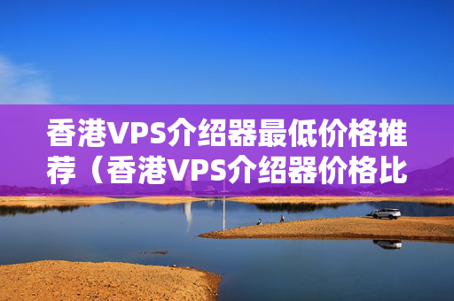 香港VPS介紹器最低價(jià)格推薦（香港VPS介紹器價(jià)格比較）