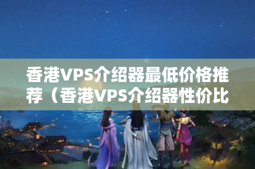 香港VPS介紹器最低價格推薦（香港VPS介紹器性價比分析）