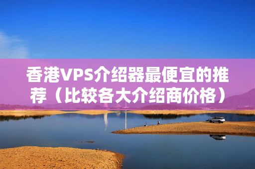 香港VPS介紹器最便宜的推薦（比較各大介紹商價(jià)格）