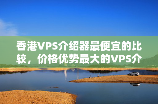 香港VPS介紹器最便宜的比較，價格優(yōu)勢最大的VPS介紹商