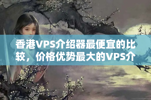 香港VPS介紹器最便宜的比較，價格優(yōu)勢最大的VPS介紹商