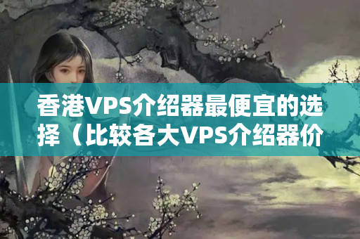 香港VPS介紹器最便宜的選擇（比較各大VPS介紹器價(jià)格）