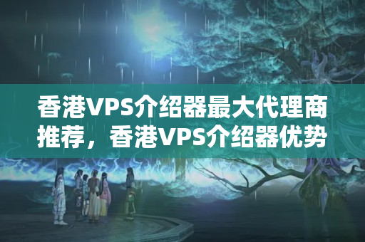 香港VPS介紹器最大代理商推薦，香港VPS介紹器優(yōu)勢分析