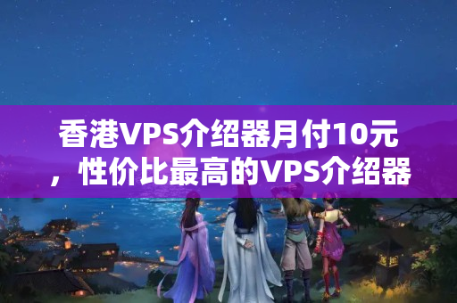 香港VPS介紹器月付10元，性價比最高的VPS介紹器推薦