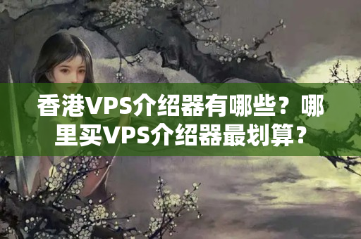 香港VPS介紹器有哪些？哪里買(mǎi)VPS介紹器最劃算？