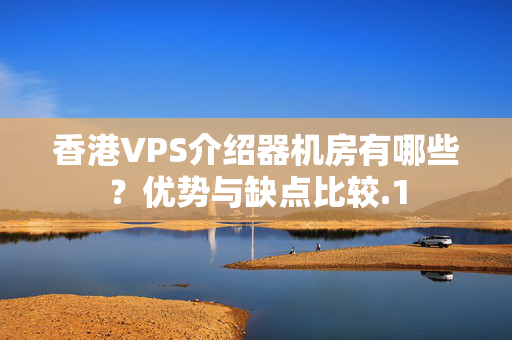 香港VPS介紹器機房有哪些？優(yōu)勢與缺點比較