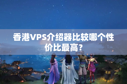 香港VPS介紹器比較哪個(gè)性價(jià)比最高？